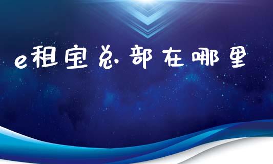 e租宝总部在哪里_https://wap.sdyuehang.cn_产经新闻_第1张
