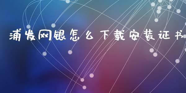浦发网银怎么下载安装证书_https://wap.sdyuehang.cn_美股行情_第1张