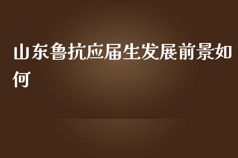 山东鲁抗应届生发展前景如何_https://wap.sdyuehang.cn_产经新闻_第1张