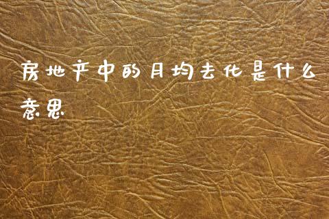 房地产中的月均去化是什么意思_https://wap.sdyuehang.cn_产经新闻_第1张