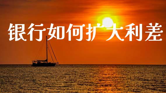 银行如何扩大利差_https://wap.sdyuehang.cn_债券资讯_第1张