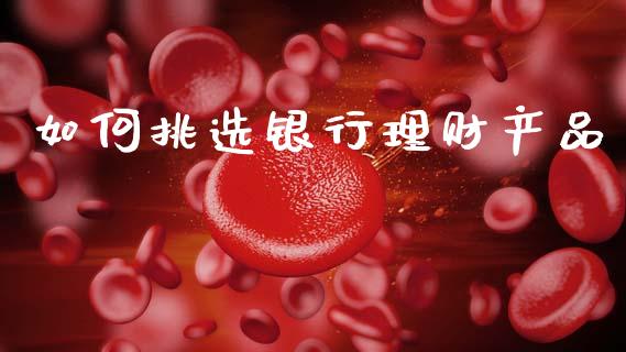 如何挑选银行理财产品_https://wap.sdyuehang.cn_债券资讯_第1张