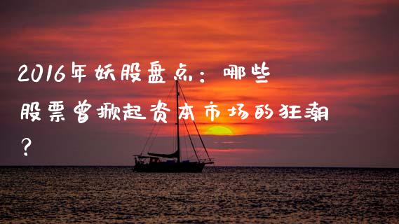 2016年妖股盘点：哪些股票曾掀起资本市场的狂潮？_https://wap.sdyuehang.cn_产经新闻_第1张