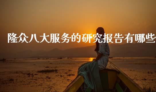 隆众八大服务的研究报告有哪些_https://wap.sdyuehang.cn_产经新闻_第1张