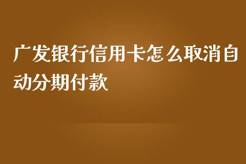 广发银行信用卡怎么取消自动分期付款_https://wap.sdyuehang.cn_产经新闻_第1张