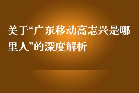 关于“广东移动高志兴是哪里人”的深度解析_https://wap.sdyuehang.cn_新股申购_第1张