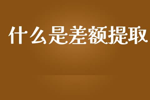 什么是差额提取_https://wap.sdyuehang.cn_产经新闻_第1张