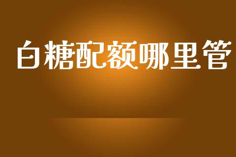 白糖配额哪里管_https://wap.sdyuehang.cn_产经新闻_第1张