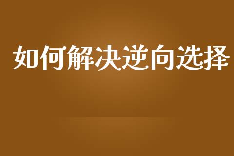 如何解决逆向选择_https://wap.sdyuehang.cn_债券资讯_第1张