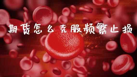 期货怎么克服频繁止损_https://wap.sdyuehang.cn_产经新闻_第1张