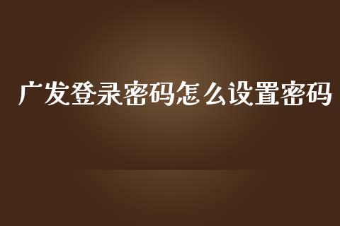 广发登录密码怎么设置密码_https://wap.sdyuehang.cn_债券资讯_第1张
