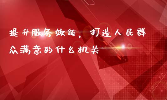 提升服务效能,打造人民群众满意的什么机关_新股申购_第1张_产经新闻_债券资讯_新股申购_美股行情 提升服务效能,打造人民群众满意的什么机关_https://wap.sdyuehang.cn_新股申购_第1张