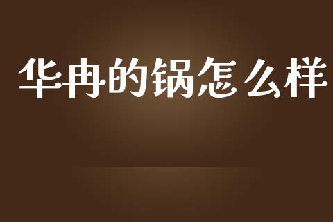 华冉的锅怎么样_https://wap.sdyuehang.cn_产经新闻_第1张