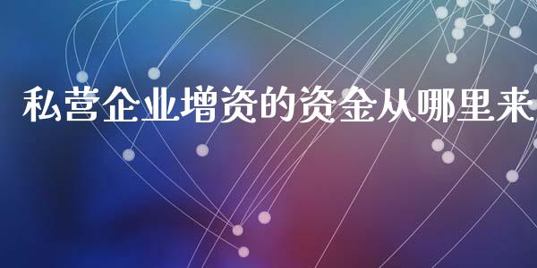 私营企业增资的资金从哪里来_https://wap.sdyuehang.cn_美股行情_第1张