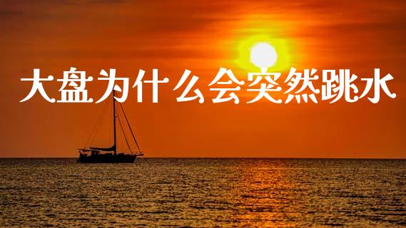 大盘为什么会突然跳水_https://wap.sdyuehang.cn_产经新闻_第1张