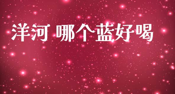 洋河 哪个蓝好喝_https://wap.sdyuehang.cn_产经新闻_第1张