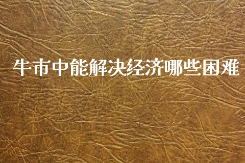 牛市中能解决经济哪些困难_https://wap.sdyuehang.cn_美股行情_第1张
