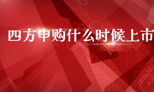 四方申购什么时候上市_https://wap.sdyuehang.cn_产经新闻_第1张