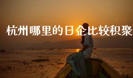 杭州哪里的日企比较积聚_https://wap.sdyuehang.cn_债券资讯_第1张