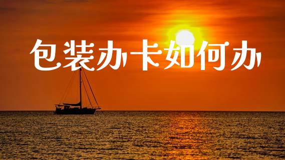 包装办卡如何办_https://wap.sdyuehang.cn_新股申购_第1张