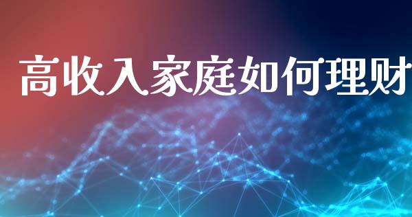 高收入家庭如何理财_https://wap.sdyuehang.cn_新股申购_第1张