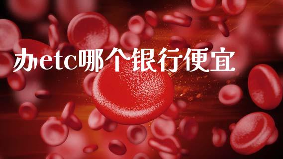 办etc哪个银行便宜_https://wap.sdyuehang.cn_美股行情_第1张