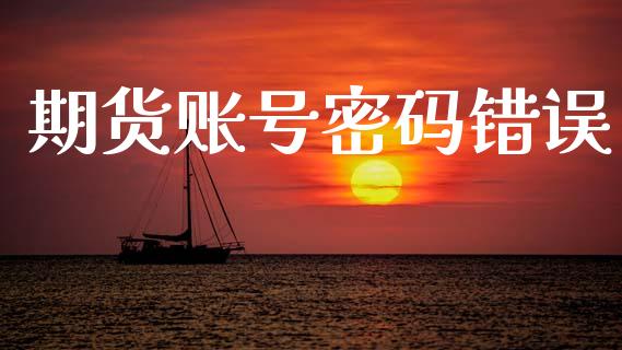 期货账号密码错误_https://wap.sdyuehang.cn_债券资讯_第1张
