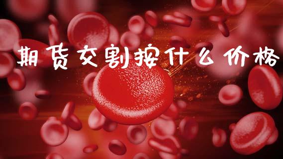 期货交割按什么价格_https://wap.sdyuehang.cn_债券资讯_第1张
