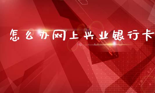 怎么办网上兴业银行卡_https://wap.sdyuehang.cn_债券资讯_第1张