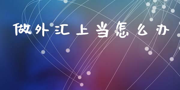 做外汇上当怎么办_https://wap.sdyuehang.cn_债券资讯_第1张