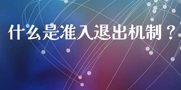 什么是准入退出机制？_https://wap.sdyuehang.cn_产经新闻_第1张