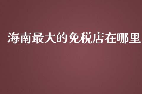 海南最大的免税店在哪里_https://wap.sdyuehang.cn_美股行情_第1张