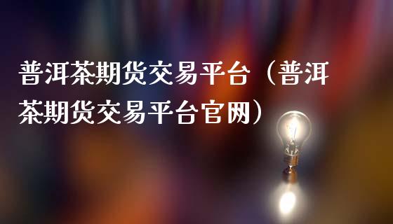 普洱茶期货交易平台（普洱茶期货交易平台官网）_https://wap.sdyuehang.cn_美股行情_第1张