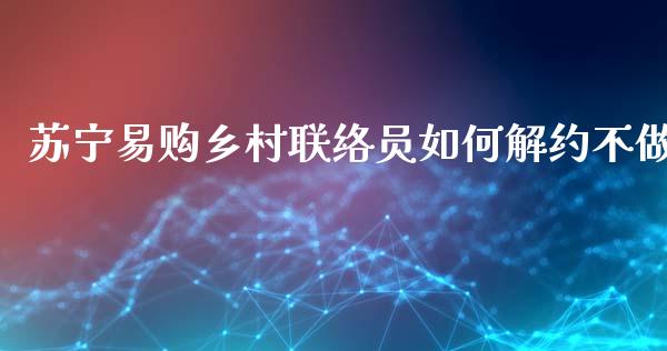 苏宁易购乡村联络员如何解约不做_https://wap.sdyuehang.cn_产经新闻_第1张