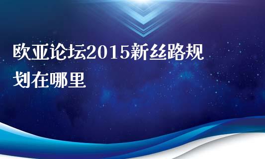 欧亚论坛2015新丝路规划在哪里_https://wap.sdyuehang.cn_美股行情_第1张