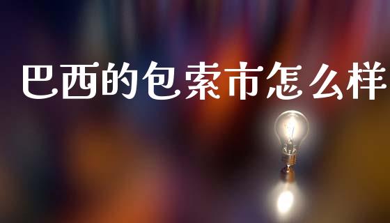 巴西的包索市怎么样_https://wap.sdyuehang.cn_产经新闻_第1张