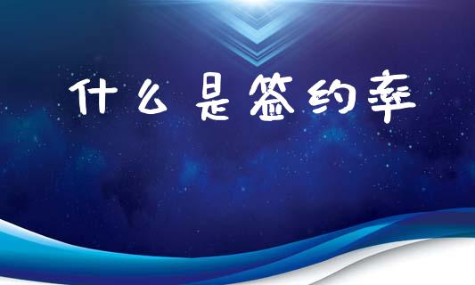 什么是签约率_https://wap.sdyuehang.cn_产经新闻_第1张