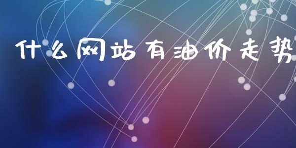 什么网站有油价走势_https://wap.sdyuehang.cn_产经新闻_第1张
