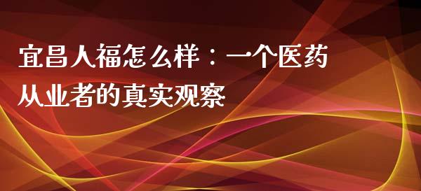 宜昌人福怎么样：一个医药从业者的真实观察_https://wap.sdyuehang.cn_产经新闻_第1张