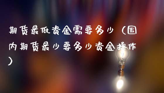 期货最低资金需要多少（国内期货最少要多少资金操作）_https://wap.sdyuehang.cn_债券资讯_第1张
