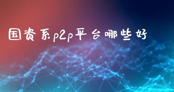 国资系p2p平台哪些好_https://wap.sdyuehang.cn_债券资讯_第1张