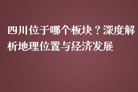 四川位于哪个板块？深度解析地理位置与经济发展_https://wap.sdyuehang.cn_产经新闻_第1张