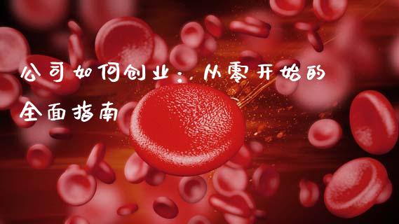 公司如何创业:从零开始的全面指南_新股申购_第1张_产经新闻_债券资讯_新股申购_美股行情 公司如何创业:从零开始的全面指南_https://wap.sdyuehang.cn_新股申购_第1张