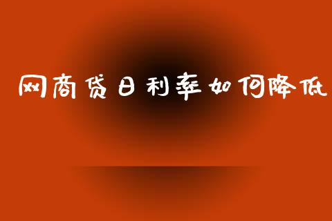 网商贷日利率如何降低_https://wap.sdyuehang.cn_产经新闻_第1张