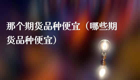 那个期货品种便宜(哪些期货品种便宜)_新股申购_第1张_产经新闻_债券资讯_新股申购_美股行情 那个期货品种便宜(哪些期货品种便宜)_https://wap.sdyuehang.cn_新股申购_第1张
