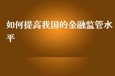 如何提高我国的金融监管水平_https://wap.sdyuehang.cn_美股行情_第1张