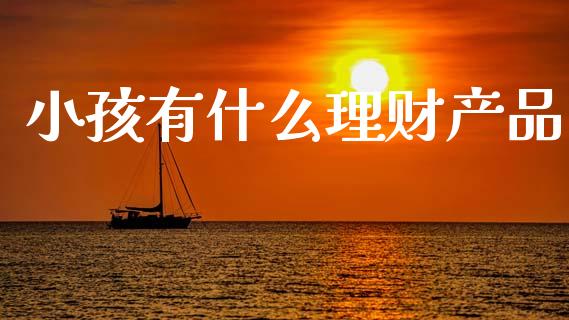 小孩有什么理财产品_https://wap.sdyuehang.cn_美股行情_第1张