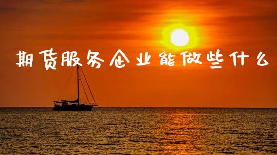期货服务企业能做些什么_https://wap.sdyuehang.cn_债券资讯_第1张