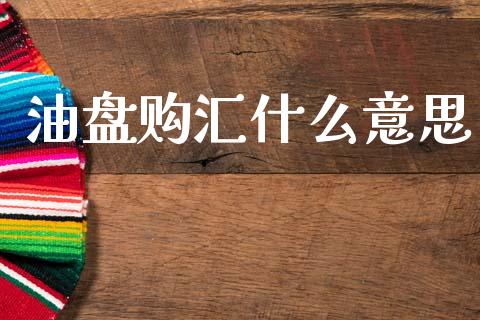 油盘购汇什么意思_https://wap.sdyuehang.cn_债券资讯_第1张