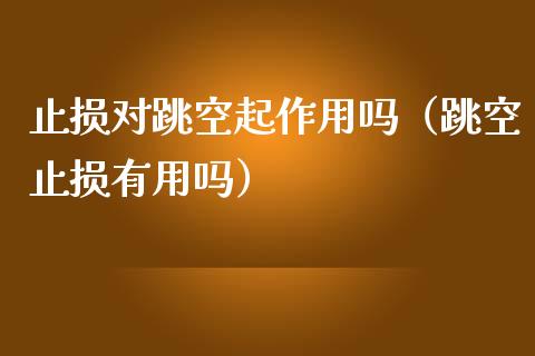 止损对跳空起作用吗（跳空止损有用吗）_https://wap.sdyuehang.cn_产经新闻_第1张